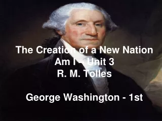 The Creation of a New Nation Am I – Unit 3 R. M. Tolles George Washington - 1st