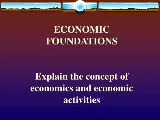 ECONOMIC FOUNDATIONS Explain the concept of economics and economic activities