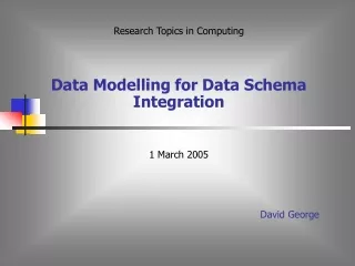 Research Topics in Computing Data Modelling for Data Schema Integration 1 March 2005 David George