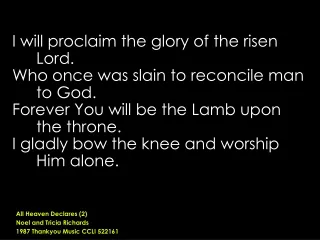 I will proclaim the glory of the risen Lord.  Who once was slain to reconcile man to God.