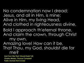 No condemnation now I dread;  Jesus, and all in Him, is mine; Alive in Him, my living Head,