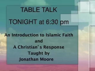 TABLE TALK  TONIGHT at 6:30 pm An Introduction to Islamic Faith  and A Christian ’ s Response