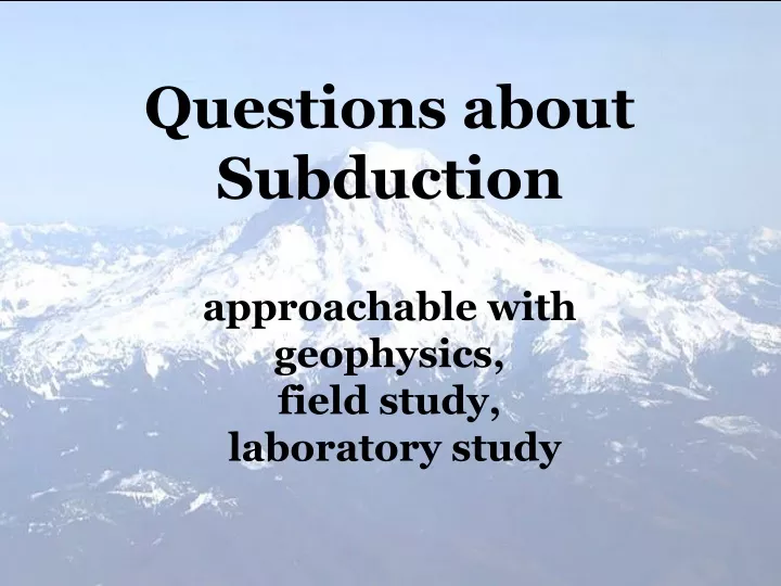 questions about subduction approachable with geophysics field study laboratory study