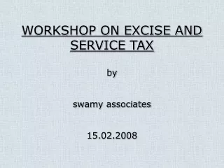 WORKSHOP ON EXCISE AND SERVICE TAX by swamy associates 15.02.2008