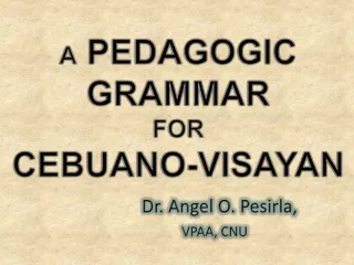 A  PEDAGOGIC GRAMMAR  FOR  CEBUANO-VISAYAN Dr . Angel O.  Pesirla ,  VPAA , CNU