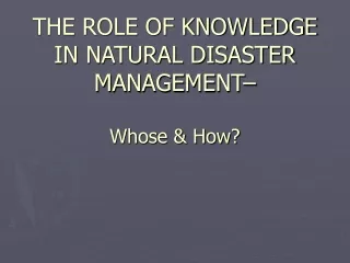 THE ROLE OF KNOWLEDGE IN NATURAL DISASTER MANAGEMENT–  Whose &amp; How?