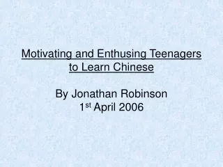 Motivating and Enthusing Teenagers  to Learn Chinese By Jonathan Robinson 1 st  April 2006