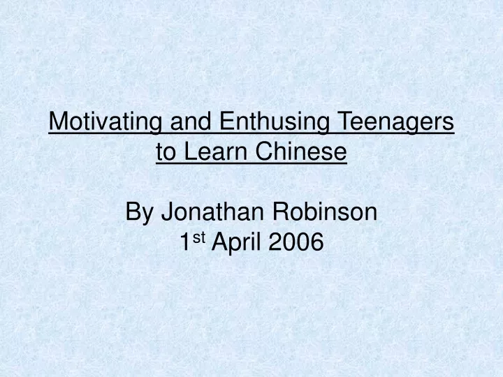 motivating and enthusing teenagers to learn chinese by jonathan robinson 1 st april 2006