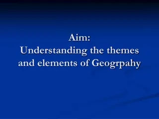 Aim:  Understanding the themes and elements of  Geogrpahy