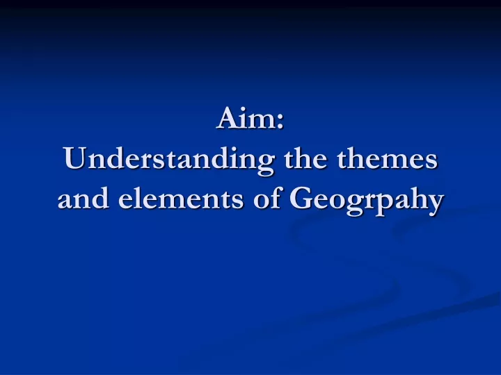aim understanding the themes and elements of geogrpahy