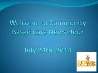 Welcome to  Community Based Care News Hour July 24th, 2014