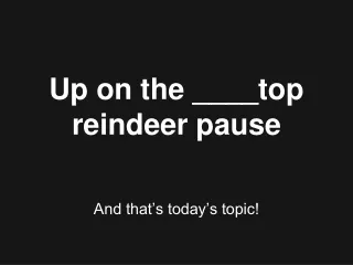 Up on the ____top reindeer pause