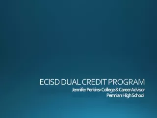ECISD DUAL CREDIT PROGRAM Jennifer Perkins- College &amp; Career Advisor Permian High School