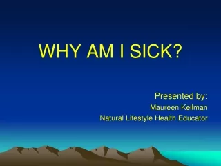 WHY AM I SICK? Presented by:  Maureen Kellman Natural Lifestyle Health Educator