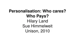 Personalisation: Who cares? Who Pays? Hilary Land  Sue Himmelweit Unison, 2010