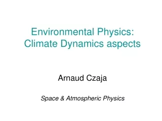 Environmental Physics: Climate Dynamics aspects Arnaud Czaja Space &amp; Atmospheric Physics