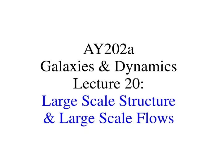 ay202a galaxies dynamics lecture 20 large scale structure large scale flows