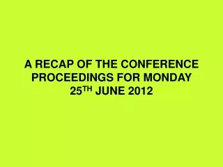 A RECAP OF THE CONFERENCE PROCEEDINGS FOR MONDAY 25 TH  JUNE 2012