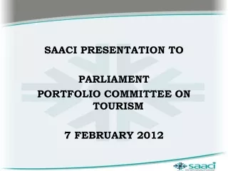 SAACI PRESENTATION TO  PARLIAMENT  PORTFOLIO COMMITTEE ON TOURISM 7 FEBRUARY 2012