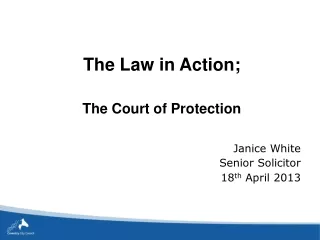 The Law in Action; The Court of Protection Janice White Senior Solicitor 18 th  April 2013