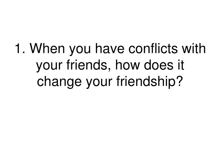 1 when you have conflicts with your friends how does it change your friendship