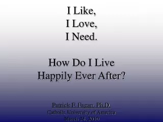 I Like, I Love, I Need. How Do I Live  Happily Ever After? Patrick F. Fagan, Ph.D.