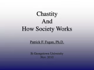 Chastity  And How Society Works Patrick F. Fagan, Ph.D. St Georgetown University Nov. 2010
