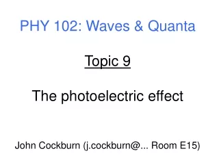 PHY 102: Waves &amp; Quanta Topic 9 The photoelectric effect John Cockburn (j.cockburn@... Room E15)