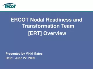 ERCOT Nodal Readiness and Transformation Team   [ERT] Overview Presented by Vikki Gates