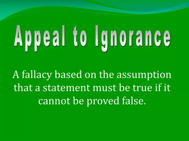 a fallacy based on the assumption that a statement must be true if it cannot be proved false