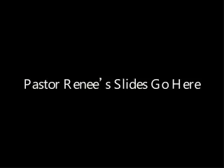 Pastor Renee ’ s Slides Go Here