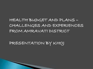 HEALTH BUDGET AND PLANS – CHALLENGES AND EXPERIENCES FROM AMRAVATI DISTRICT 	PRESENTATION BY KHOJ