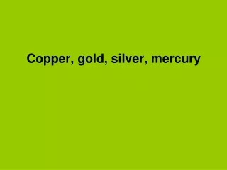 Copper, gold, silver, mercury
