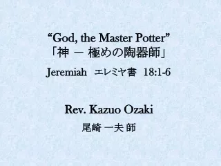 “God, the Master Potter” 「 神 － 極めの陶器師」 Jeremiah エレミヤ書　 18:1-6 Rev. Kazuo Ozaki 尾崎 一夫 師