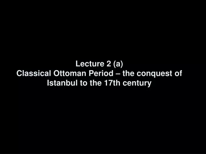 lecture 2 a classical ottoman period the conquest of istanbul to the 17th century