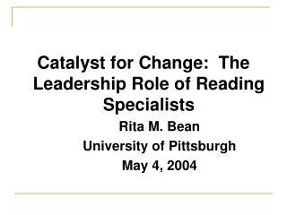 Catalyst for Change:  The Leadership Role of Reading Specialists Rita M. Bean