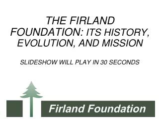 THE FIRLAND FOUNDATION:  ITS HISTORY, EVOLUTION, AND MISSION SLIDESHOW WILL PLAY IN 30 SECONDS