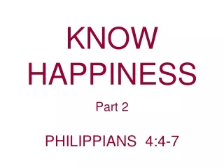 KNOW HAPPINESS  Part 2 PHILIPPIANS  4:4-7