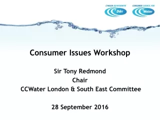 Consumer Issues Workshop Sir Tony Redmond Chair  CCWater London &amp; South East Committee
