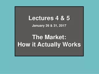 Lectures 4 &amp; 5 January 26 &amp; 31, 2017 The Market:  How it Actually Works