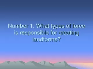 Number 1: What types of force is r e sponsible for creating landforms?