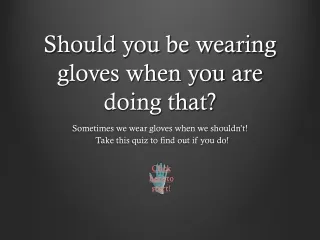 Should you be wearing gloves when you are doing that?