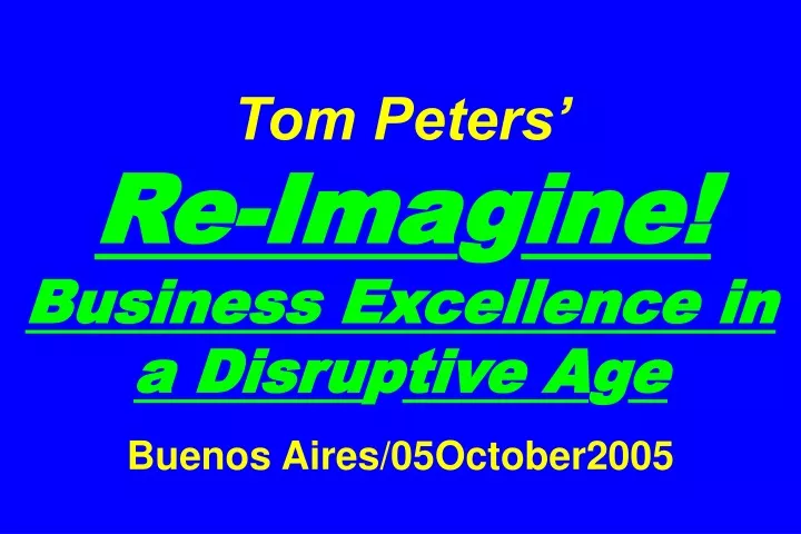tom peters re ima g ine business excellence in a disru p tive a g e buenos aires 05october2005