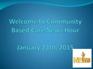 Welcome to  Community Based Care News Hour January 22th, 2015