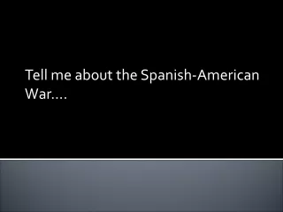 Tell me about the Spanish-American War….