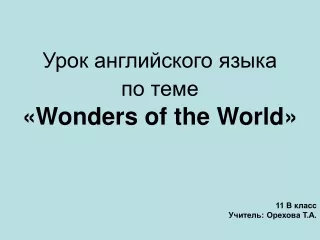 Урок английского языка  по теме « Wonders of the World » 11 В класс  Учитель: Орехова Т.А.