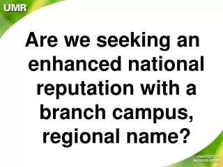 Are we seeking an enhanced national reputation with a branch campus, regional name?