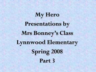 My Hero  Presentations by Mrs Bonney’s  Class Lynnwood Elementary Spring 2008 Part 3
