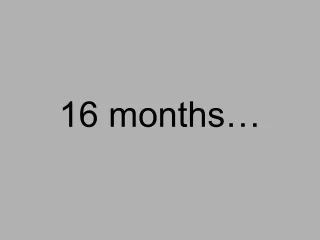 16 months…