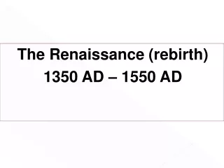The Renaissance (rebirth)  1350 AD – 1550 AD